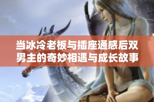 當冰冷老板與插座通感后雙男主的奇妙相遇與成長故事