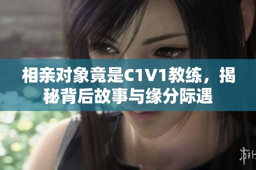 相親對(duì)象竟是C1V1教練，揭秘背后故事與緣分際遇