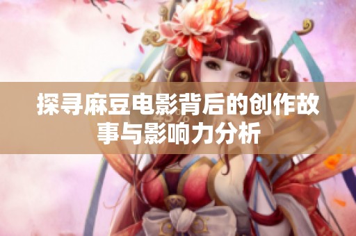 探尋麻豆電影背后的創(chuàng)作故事與影響力分析