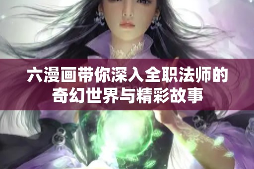 六漫畫帶你深入全職法師的奇幻世界與精彩故事