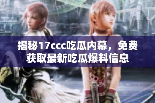 揭秘17ccc吃瓜內幕，免費獲取最新吃瓜爆料信息