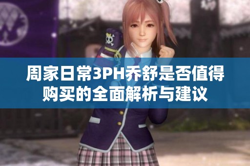 周家日常3PH喬舒是否值得購(gòu)買(mǎi)的全面解析與建議