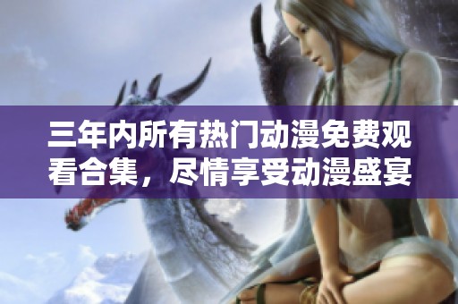 三年內(nèi)所有熱門動漫免費觀看合集，盡情享受動漫盛宴！