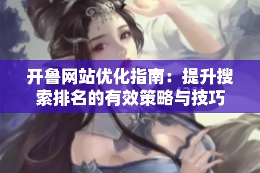 開魯網(wǎng)站優(yōu)化指南：提升搜索排名的有效策略與技巧