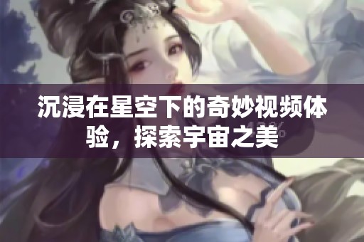 沉浸在星空下的奇妙視頻體驗，探索宇宙之美