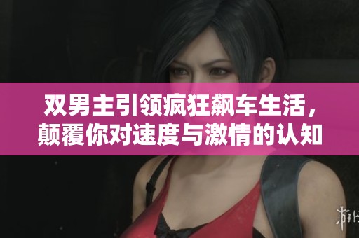 雙男主引領(lǐng)瘋狂飆車生活，顛覆你對速度與激情的認(rèn)知