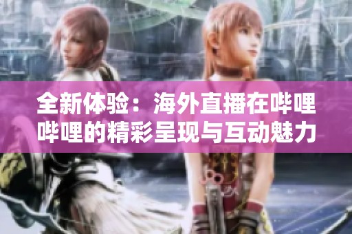 全新體驗：海外直播在嗶哩嗶哩的精彩呈現(xiàn)與互動魅力