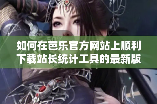 如何在芭樂官方網(wǎng)站上順利下載站長統(tǒng)計工具的最新版本