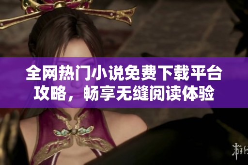 全網(wǎng)熱門小說免費下載平臺攻略，暢享無縫閱讀體驗