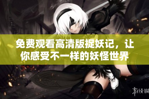免費觀看高清版捉妖記，讓你感受不一樣的妖怪世界