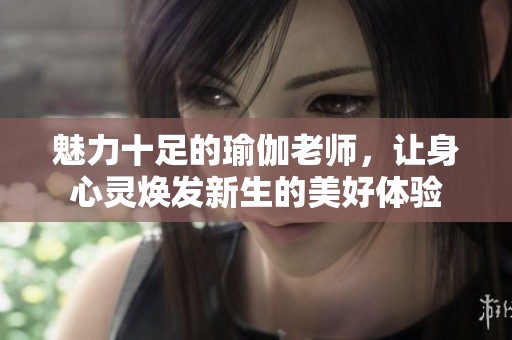 魅力十足的瑜伽老師，讓身心靈煥發(fā)新生的美好體驗(yàn)
