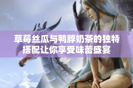 草莓絲瓜與鴨脖奶茶的獨(dú)特搭配讓你享受味蕾盛宴
