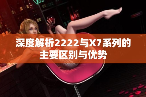 深度解析2222與X7系列的主要區(qū)別與優(yōu)勢