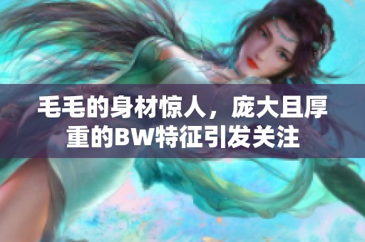 毛毛的身材驚人，龐大且厚重的BW特征引發(fā)關注