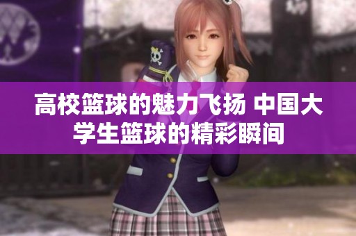 高?；@球的魅力飛揚 中國大學(xué)生籃球的精彩瞬間