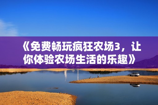 《免費(fèi)暢玩瘋狂農(nóng)場(chǎng)3，讓你體驗(yàn)農(nóng)場(chǎng)生活的樂(lè)趣》