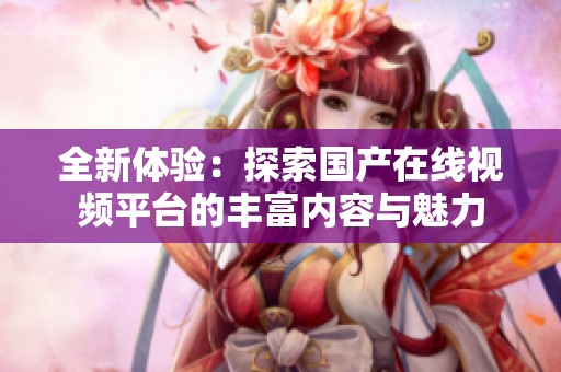 全新體驗：探索國產(chǎn)在線視頻平臺的豐富內(nèi)容與魅力