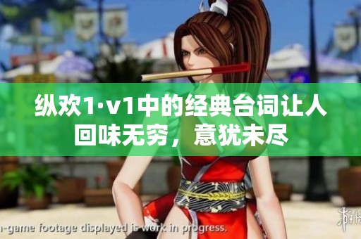 縱歡1·v1中的經(jīng)典臺詞讓人回味無窮，意猶未盡