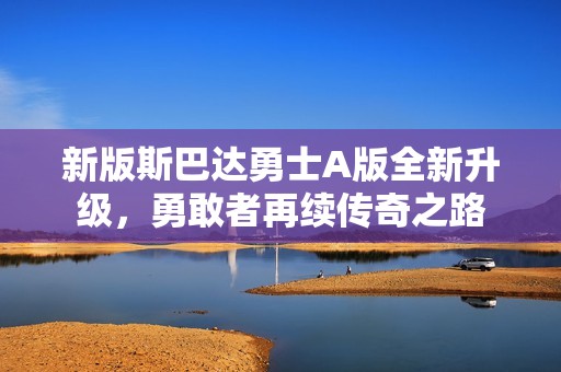 新版斯巴達勇士A版全新升級，勇敢者再續(xù)傳奇之路