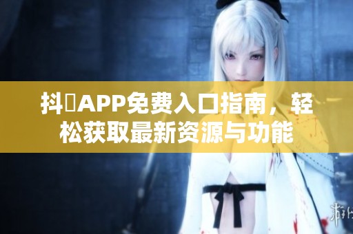 抖抈APP免費入口指南，輕松獲取最新資源與功能