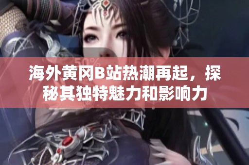 海外黃岡B站熱潮再起，探秘其獨(dú)特魅力和影響力