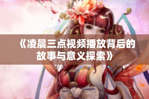 《凌晨三點(diǎn)視頻播放背后的故事與意義探索》