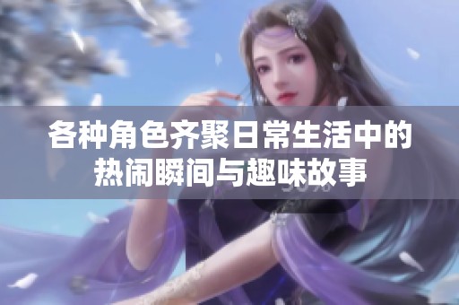 各種角色齊聚日常生活中的熱鬧瞬間與趣味故事