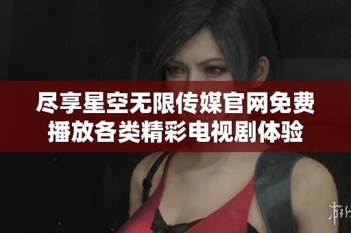 盡享星空無限傳媒官網(wǎng)免費(fèi)播放各類精彩電視劇體驗(yàn)