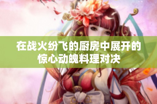 在戰(zhàn)火紛飛的廚房中展開的驚心動魄料理對決