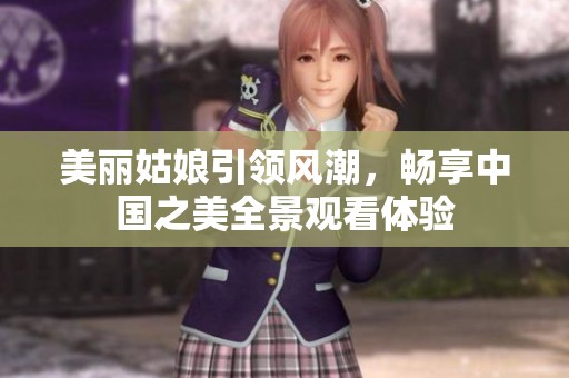 美麗姑娘引領風潮，暢享中國之美全景觀看體驗