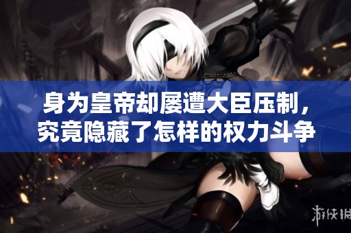 身為皇帝卻屢遭大臣壓制，究竟隱藏了怎樣的權(quán)力斗爭