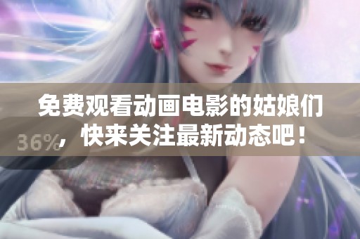 免費(fèi)觀看動(dòng)畫電影的姑娘們，快來關(guān)注最新動(dòng)態(tài)吧！