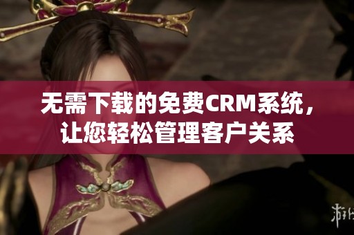 無(wú)需下載的免費(fèi)CRM系統(tǒng)，讓您輕松管理客戶關(guān)系