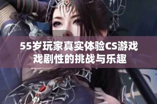 55歲玩家真實(shí)體驗(yàn)CS游戲 戲劇性的挑戰(zhàn)與樂(lè)趣