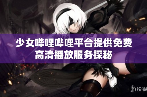 少女嗶哩嗶哩平臺提供免費高清播放服務(wù)探秘