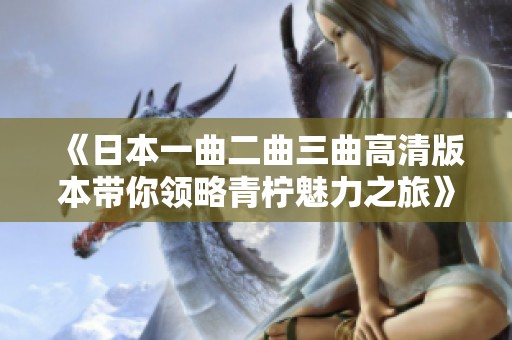 《日本一曲二曲三曲高清版本帶你領(lǐng)略青檸魅力之旅》