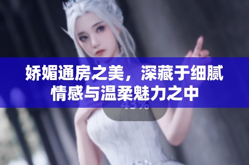 嬌媚通房之美，深藏于細膩情感與溫柔魅力之中