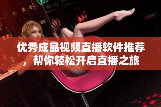 優(yōu)秀成品視頻直播軟件推薦，幫你輕松開(kāi)啟直播之旅