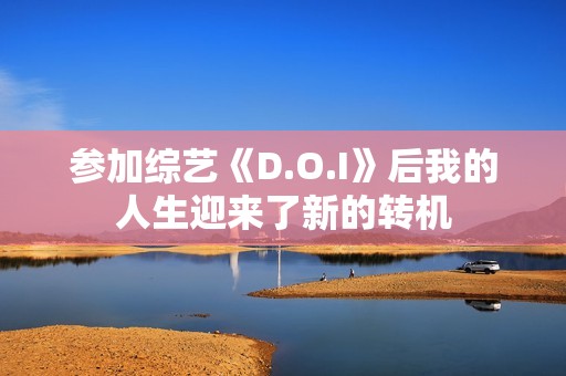 參加綜藝《D.O.I》后我的人生迎來了新的轉(zhuǎn)機(jī)