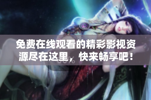 免費(fèi)在線觀看的精彩影視資源盡在這里，快來暢享吧！