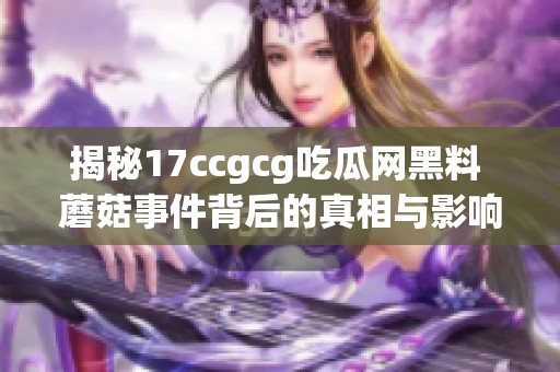 揭秘17ccgcg吃瓜網(wǎng)黑料 蘑菇事件背后的真相與影響