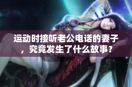 運動時接聽老公電話的妻子，究竟發(fā)生了什么故事？