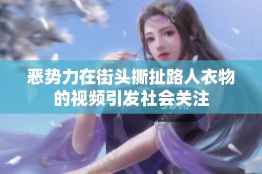 惡勢力在街頭撕扯路人衣物的視頻引發(fā)社會關(guān)注