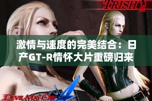 激情與速度的完美結(jié)合:日產(chǎn)GT-R情懷大片重磅歸來(lái) 激情與速度的完美結(jié)合:日產(chǎn)GT-R情懷大片重磅歸來(lái)