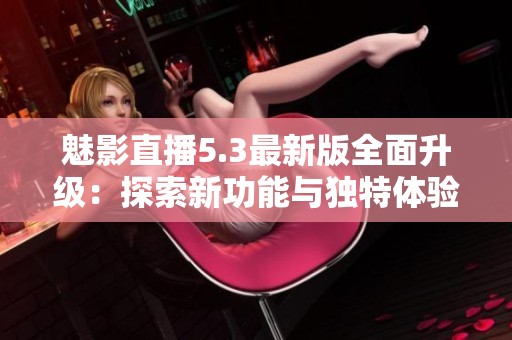 魅影直播5.3最新版全面升級(jí)：探索新功能與獨(dú)特體驗(yàn)