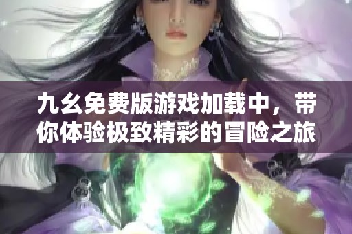 九幺免費(fèi)版游戲加載中，帶你體驗(yàn)極致精彩的冒險(xiǎn)之旅