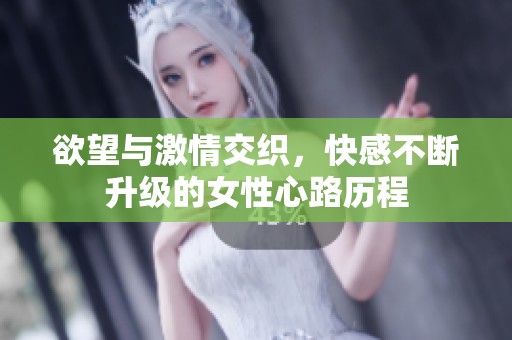 欲望與激情交織，快感不斷升級的女性心路歷程