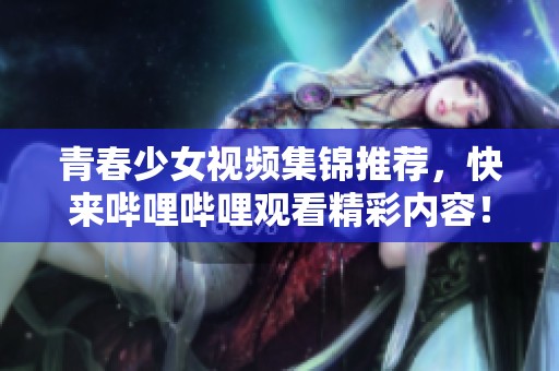 青春少女視頻集錦推薦，快來嗶哩嗶哩觀看精彩內(nèi)容！