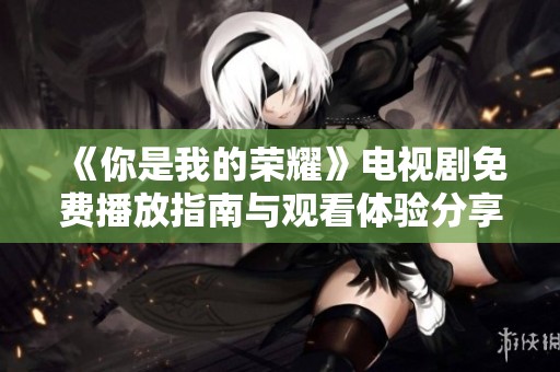 《你是我的榮耀》電視劇免費(fèi)播放指南與觀看體驗(yàn)分享