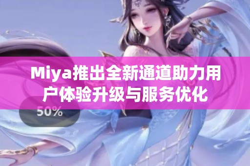Miya推出全新通道助力用戶體驗升級與服務(wù)優(yōu)化